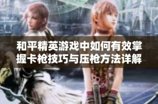 和平精英游戏中如何有效掌握卡枪技巧与压枪方法详解