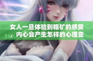 女人一旦体验到粗犷的感受，内心会产生怎样的心理变化与反应