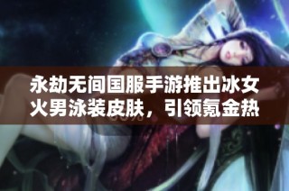 永劫无间国服手游推出冰女火男泳装皮肤，引领氪金热潮