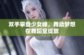 双手攀登少女峰，舞动梦想在舞蹈室绽放