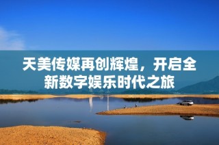 天美传媒再创辉煌，开启全新数字娱乐时代之旅