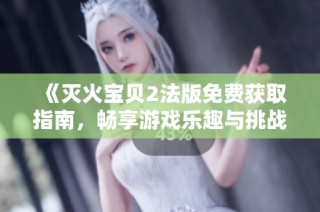 《灭火宝贝2法版免费获取指南，畅享游戏乐趣与挑战》