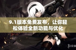 9.1版本免费发布，让你轻松体验全新功能与优化