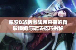 探索B站刺激战场直播的精彩瞬间与玩法技巧揭秘