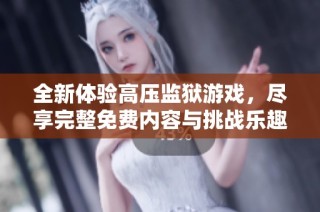 全新体验高压监狱游戏，尽享完整免费内容与挑战乐趣
