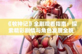 《牧神记》全剧观看指南：探索精彩剧情与角色发展全貌