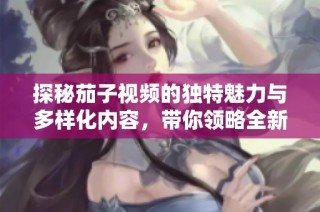 探秘茄子视频的独特魅力与多样化内容，带你领略全新视听体验