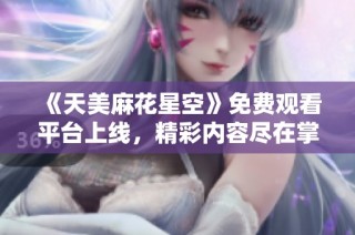 《天美麻花星空》免费观看平台上线，精彩内容尽在掌握之中