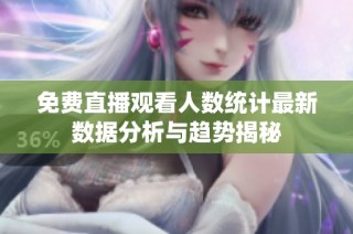免费直播观看人数统计最新数据分析与趋势揭秘