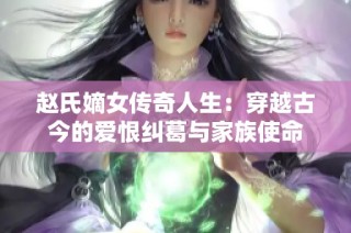 赵氏嫡女传奇人生：穿越古今的爱恨纠葛与家族使命