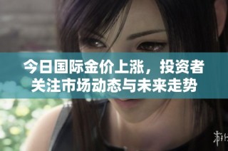 今日国际金价上涨，投资者关注市场动态与未来走势