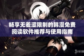 畅享无羞涩限制的韩漫免费阅读软件推荐与使用指南