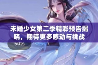 未婚少女第二季精彩预告揭晓，期待更多感动与挑战