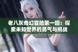 老八灰奇幻冒险第一回：探索未知世界的勇气与挑战