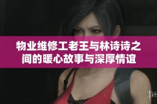 物业维修工老王与林诗诗之间的暖心故事与深厚情谊