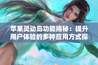 苹果灵动岛功能揭秘：提升用户体验的多种应用方式探讨