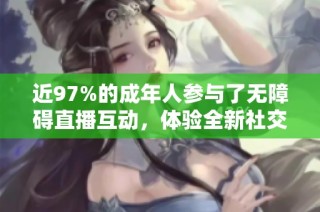 近97%的成年人参与了无障碍直播互动，体验全新社交方式