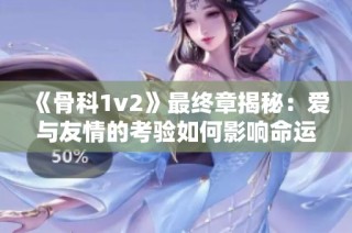 《骨科1v2》最终章揭秘：爱与友情的考验如何影响命运转折