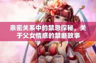 亲密关系中的禁忌探秘，关于父女情感的禁断故事