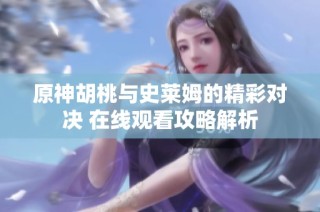 原神胡桃与史莱姆的精彩对决 在线观看攻略解析