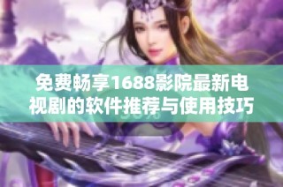 免费畅享1688影院最新电视剧的软件推荐与使用技巧分享