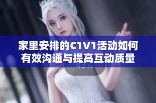 家里安排的C1V1活动如何有效沟通与提高互动质量