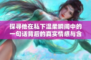 探寻他在私下温柔瞬间中的一句话背后的真实情感与含义