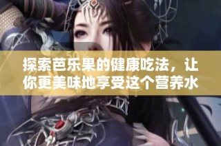 探索芭乐果的健康吃法，让你更美味地享受这个营养水果