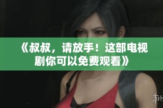 《叔叔，请放手！这部电视剧你可以免费观看》