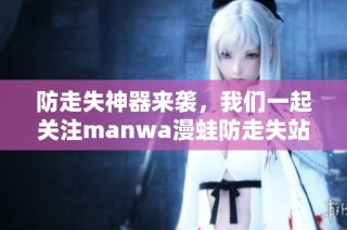 防走失神器来袭，我们一起关注manwa漫蛙防走失站的新动态！