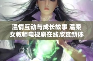 温情互动与成长故事 温柔女教师电视剧在线欣赏新体验