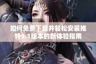 如何免费下载并轻松安装推特9.1版本的新体验指南