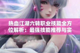 热血江湖六转职业技能全方位解析：最强技能推荐与实用性分析