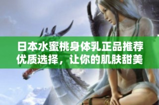 日本水蜜桃身体乳正品推荐优质选择，让你的肌肤甜美滋润更迷人
