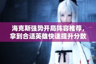 海克斯强势开局阵容推荐，拿到合适英雄快速提升分数