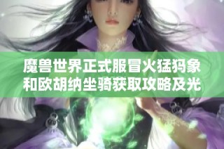 魔兽世界正式服冒火猛犸象和欧胡纳坐骑获取攻略及光球使用技巧详解