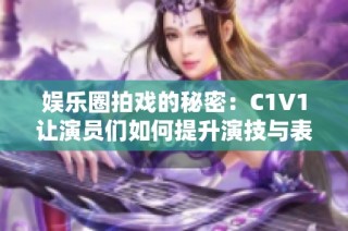 娱乐圈拍戏的秘密：C1V1让演员们如何提升演技与表现力