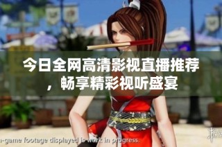 今日全网高清影视直播推荐，畅享精彩视听盛宴