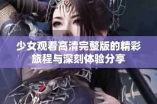 少女观看高清完整版的精彩旅程与深刻体验分享