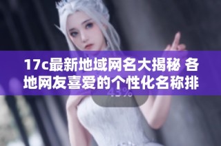 17c最新地域网名大揭秘 各地网友喜爱的个性化名称排行分析