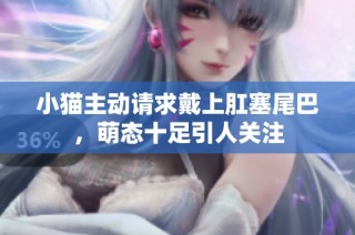 小猫主动请求戴上肛塞尾巴，萌态十足引人关注