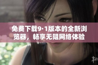 免费下载9·1版本的全新浏览器，畅享无阻网络体验