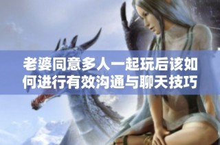 老婆同意多人一起玩后该如何进行有效沟通与聊天技巧分享