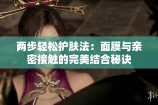 两步轻松护肤法：面膜与亲密接触的完美结合秘诀