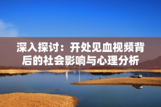 深入探讨：开处见血视频背后的社会影响与心理分析
