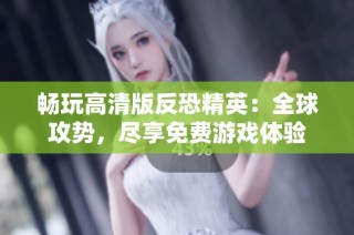 畅玩高清版反恐精英：全球攻势，尽享免费游戏体验