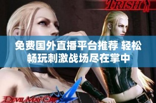 免费国外直播平台推荐 轻松畅玩刺激战场尽在掌中
