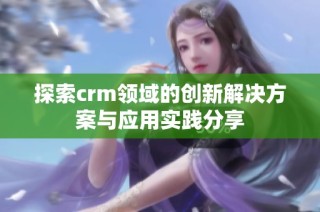 探索crm领域的创新解决方案与应用实践分享