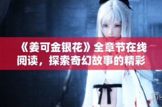 《姜可金银花》全章节在线阅读，探索奇幻故事的精彩旅程