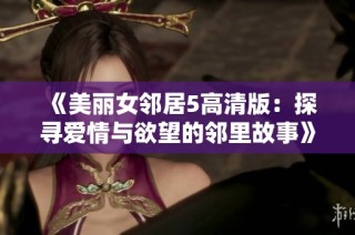 《美丽女邻居5高清版：探寻爱情与欲望的邻里故事》